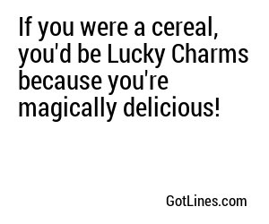 If you were a cereal, you'd be Lucky Charms because you're magically delicious!
