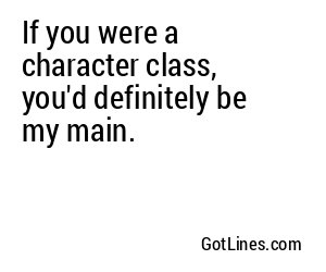 If you were a character class, you'd definitely be my main.