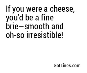 If you were a cheese, you’d be a fine brie—smooth and oh-so irresistible!