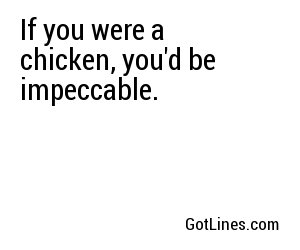 If you were a chicken, you'd be impeccable.