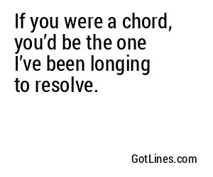 If you were a chord, you’d be the one I’ve been longing to resolve.
