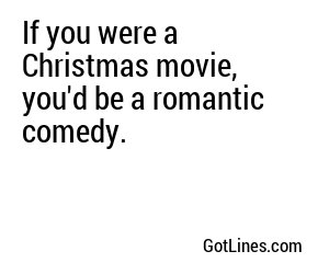 If you were a Christmas movie, you'd be a romantic comedy.
