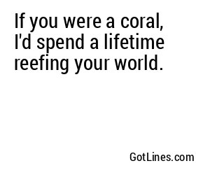 If you were a coral, I'd spend a lifetime reefing your world.