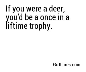 If you were a deer, you'd be a once in a liftime trophy.