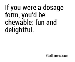 If you were a dosage form, you’d be chewable: fun and delightful.