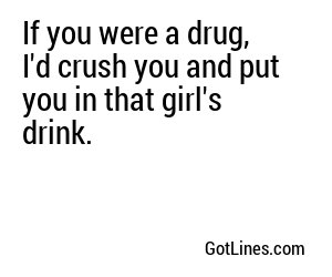 If you were a drug, I'd crush you and put you in that girl's drink.
