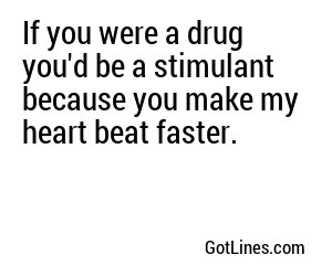 If you were a drug you'd be a stimulant because you make my heart beat faster.
