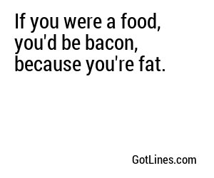 If you were a food, you'd be bacon, because you're fat.
