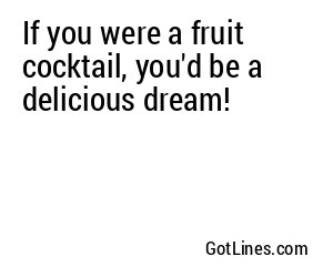 If you were a fruit cocktail, you'd be a delicious dream!