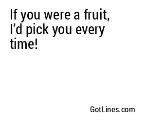 If you were a fruit, I’d pick you every time!