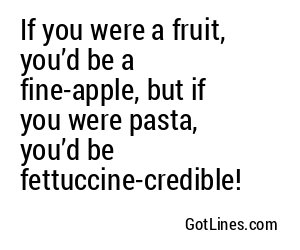 If you were a fruit, you’d be a fine-apple, but if you were pasta, you’d be fettuccine-credible!