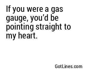 If you were a gas gauge, you’d be pointing straight to my heart.