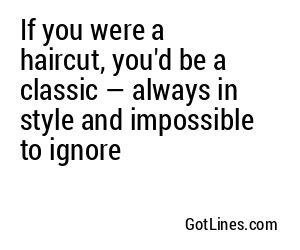 If you were a haircut, you'd be a classic — always in style and impossible to ignore