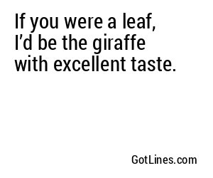 If you were a leaf, I’d be the giraffe with excellent taste.