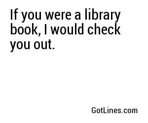 If you were a library book, I would check you out.