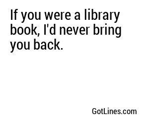 If you were a library book, I'd never bring you back.
