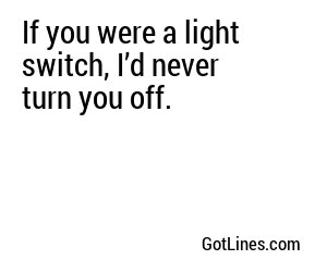 If you were a light switch, I’d never turn you off.
