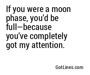 If you were a moon phase, you’d be full—because you’ve completely got my attention.