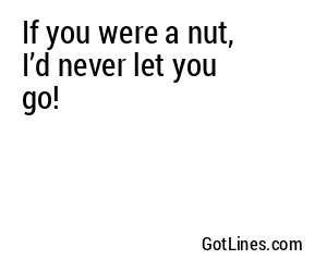 If you were a nut, I’d never let you go!