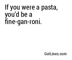 If you were a pasta, you’d be a fine-gan-roni.