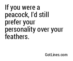 If you were a peacock, I'd still prefer your personality over your feathers.