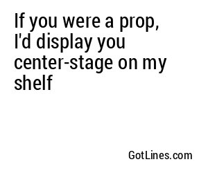 If you were a prop, I'd display you center-stage on my shelf