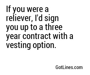 If you were a reliever, I'd sign you up to a three year contract with a vesting option.
