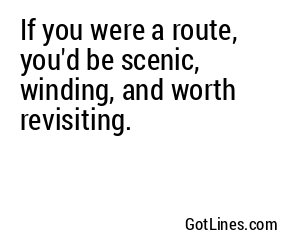 If you were a route, you'd be scenic, winding, and worth revisiting.