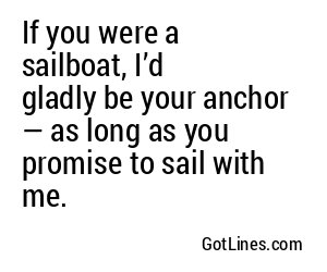 If you were a sailboat, I’d gladly be your anchor — as long as you promise to sail with me.
