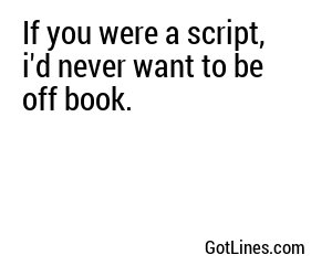 If you were a script, i'd never want to be off book.
