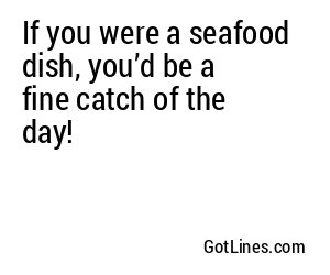 If you were a seafood dish, you’d be a fine catch of the day!