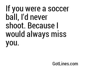 If you were a soccer ball, I'd never shoot. Because I would always miss you.
