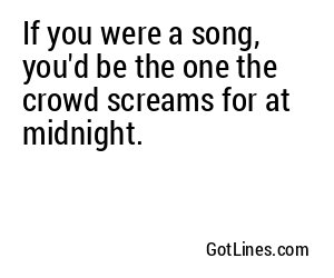 If you were a song, you'd be the one the crowd screams for at midnight.