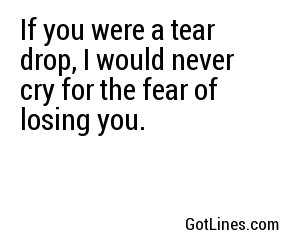 If you were a tear drop, I would never cry for the fear of losing you.