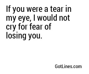 If you were a tear in my eye, I would not cry for fear of losing you.
