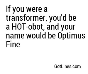 If you were a transformer, you'd be a HOT-obot, and your name would be Optimus Fine
