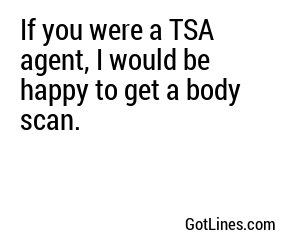 If you were a TSA agent, I would be happy to get a body scan.
