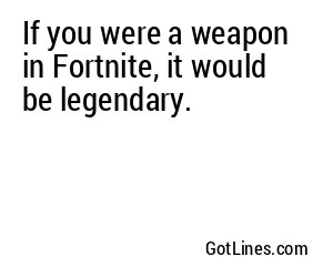 If you were a weapon in Fortnite, it would be legendary.