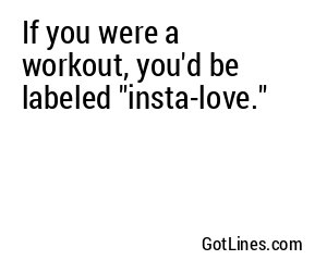 If you were a workout, you'd be labeled "insta-love."