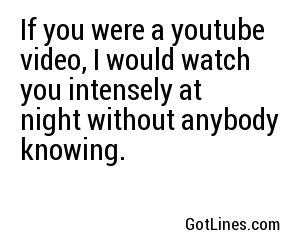 If you were a youtube video, I would watch you intensely at night without anybody knowing.
