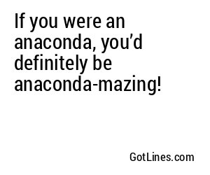 If you were an anaconda, you’d definitely be anaconda-mazing!