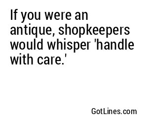 If you were an antique, shopkeepers would whisper 'handle with care.'