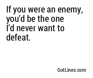 If you were an enemy, you’d be the one I’d never want to defeat.