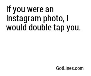 If you were an Instagram photo, I would double tap you.
