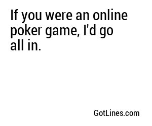 If you were an online poker game, I'd go all in.
