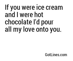 If you were ice cream and I were hot chocolate I'd pour all my love onto you.
