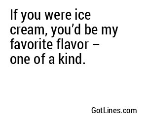 If you were ice cream, you’d be the cherry on top of my day!