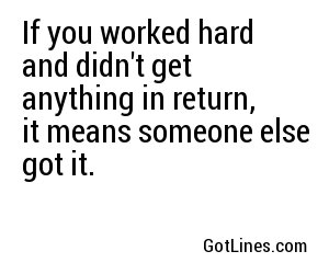 If you worked hard and didn't get anything in return, it means someone else got it.