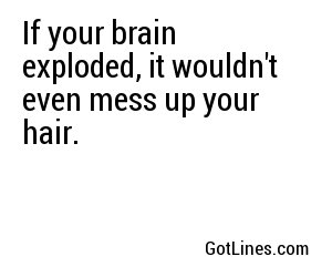 If your brain exploded, it wouldn't even mess up your hair.