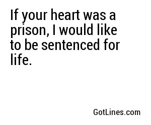If your heart was a prison, I would like to be sentenced for life.